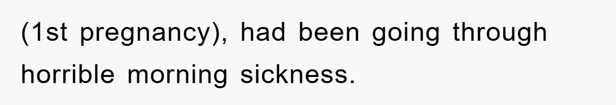 (1st pregnancy), had been going through horrible morning sickness.