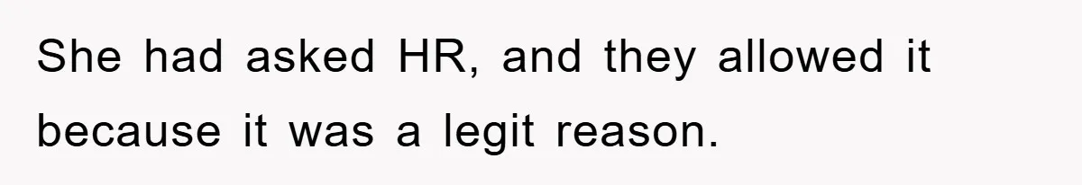 She had asked HR, and they allowed it because it was a legit reason.