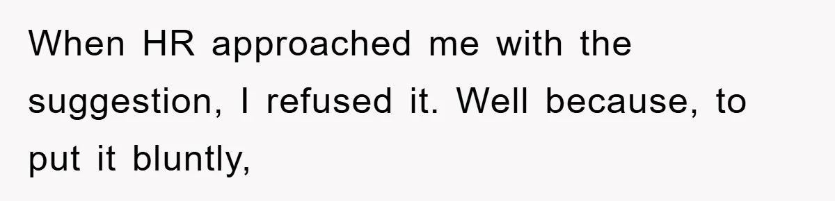 When HR approached me with the suggestion, I refused it. Well because, to put it bluntly,
