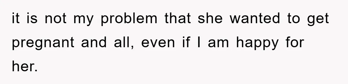 it is not my problem that she wanted to get pregnant and all, even if I am happy for her.