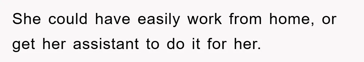 She could have easily work from home, or get her assistant to do it for her.