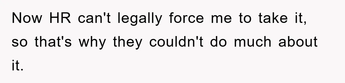 Now HR can't legally force me to take it, so that's why they couldn't do much about it.