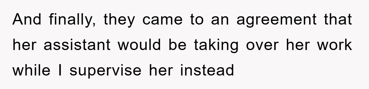 And finally, they came to an agreement that her assistant would be taking over her work while I supervise her instead