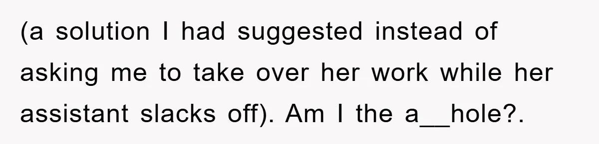 (a solution I had suggested instead of asking me to take over her work while her assistant slacks off). Am I the a__hole?. ​