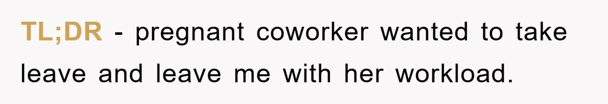 TL;DR - pregnant coworker wanted to take leave and leave me with her workload.