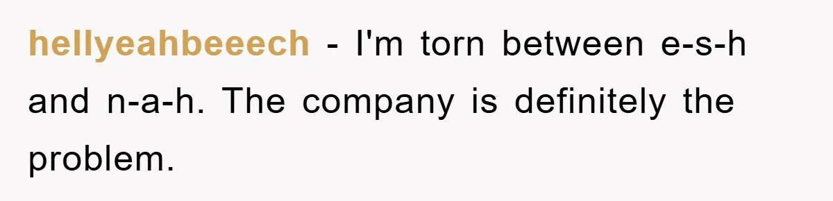hellyeahbeeech − I'm torn between e-s-h and n-a-h. The company is definitely the problem.