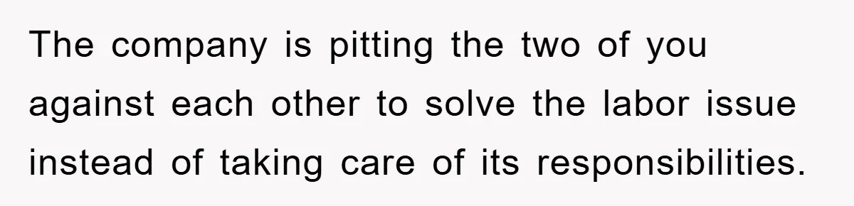 The company is pitting the two of you against each other to solve the labor issue instead of taking care of its responsibilities.