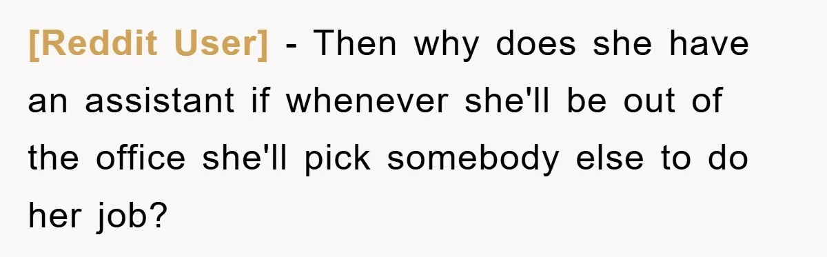 [Reddit User] − Then why does she have an assistant if whenever she'll be out of the office she'll pick somebody else to do her job?