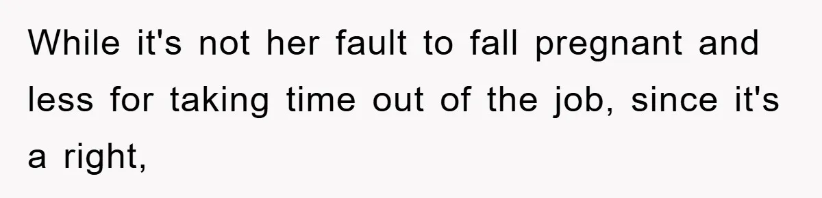 While it's not her fault to fall pregnant and less for taking time out of the job, since it's a right,