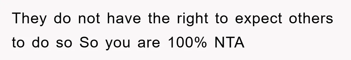 They do not have the right to expect others to do so So you are 100% NTA