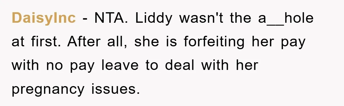 DaisyInc − NTA. Liddy wasn't the a__hole at first. After all, she is forfeiting her pay with no pay leave to deal with her pregnancy issues.