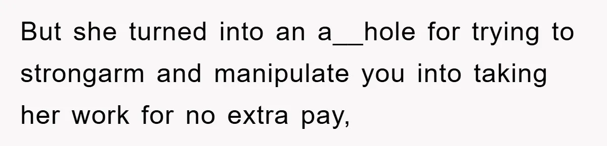 But she turned into an a__hole for trying to strongarm and manipulate you into taking her work for no extra pay,