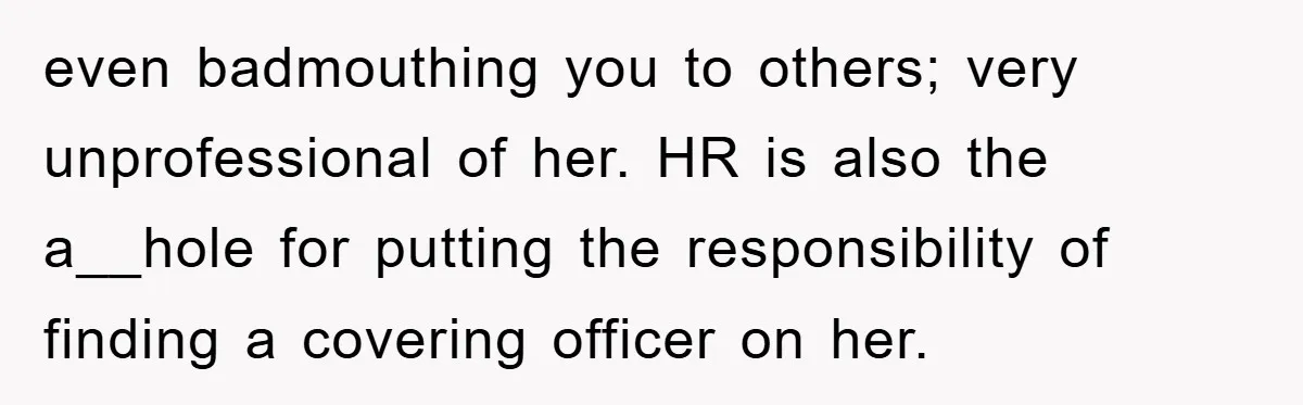 even badmouthing you to others; very unprofessional of her. HR is also the a__hole for putting the responsibility of finding a covering officer on her.