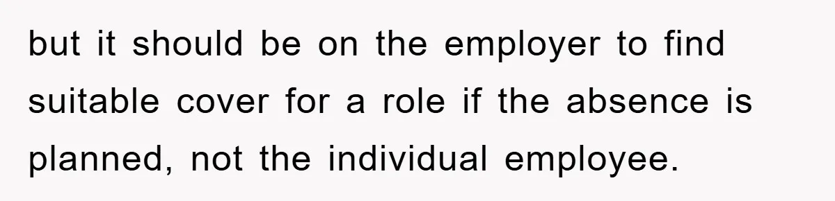 but it should be on the employer to find suitable cover for a role if the absence is planned, not the individual employee.