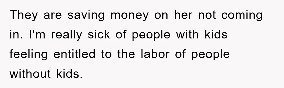They are saving money on her not coming in. I'm really sick of people with kids feeling entitled to the labor of people without kids.