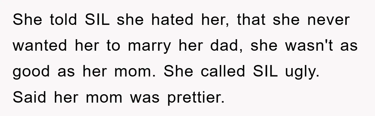 She told SIL she hated her, that she never wanted her to marry her dad, she wasn't as good as her mom. She called SIL ugly. Said her mom was...
