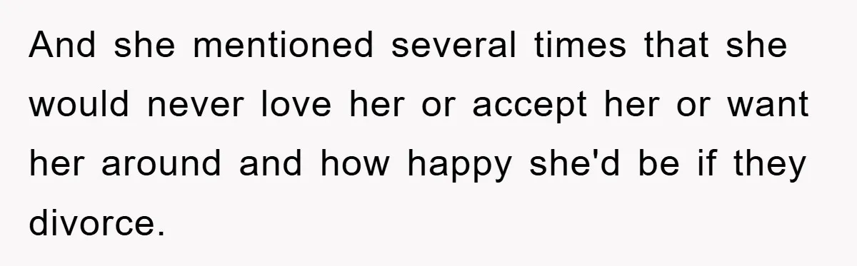 And she mentioned several times that she would never love her or accept her or want her around and how happy she'd be if they divorce.