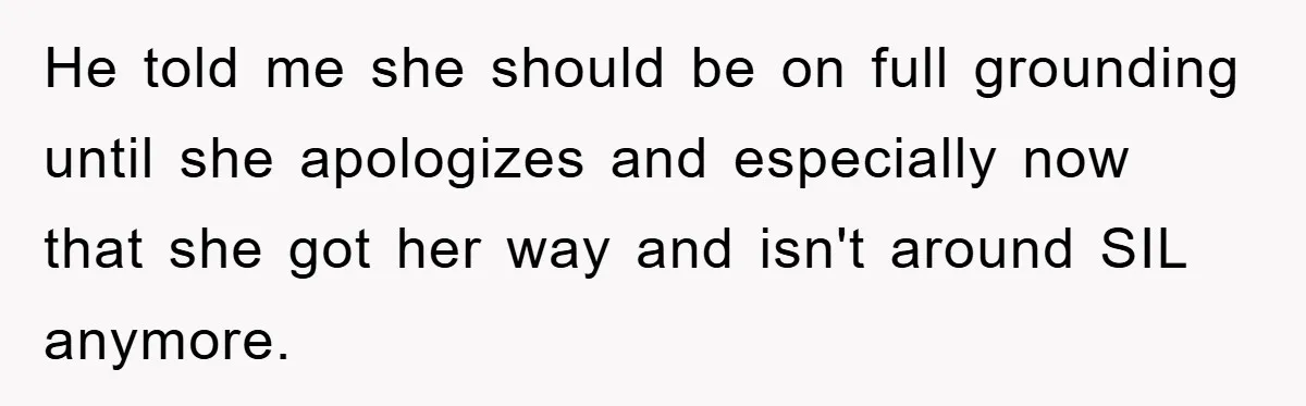 He told me she should be on full grounding until she apologizes and especially now that she got her way and isn't around SIL anymore.