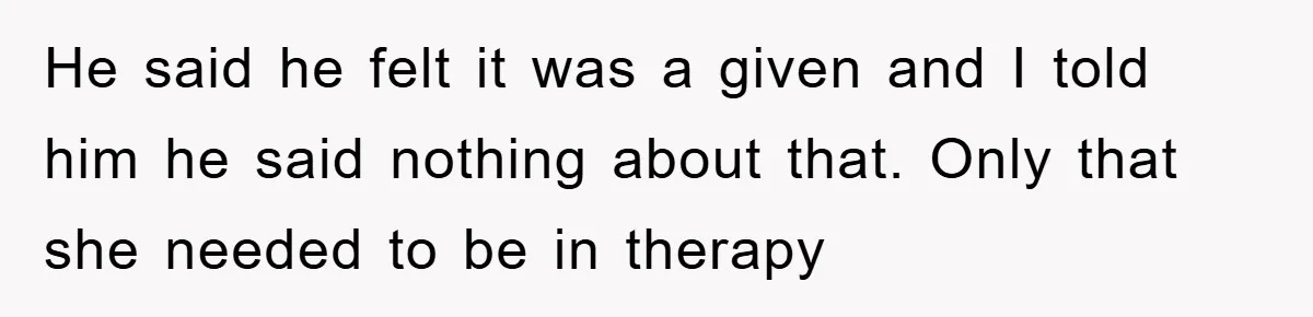 He said he felt it was a given and I told him he said nothing about that. Only that she needed to be in therapy