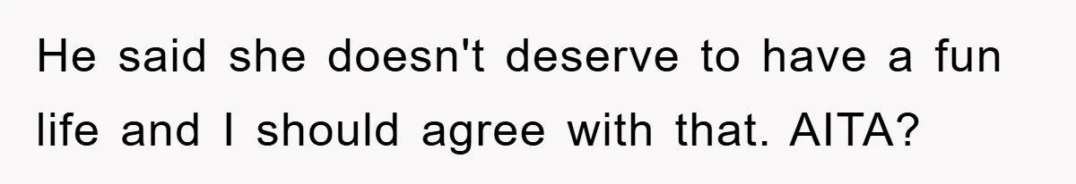 He said she doesn't deserve to have a fun life and I should agree with that. AITA?