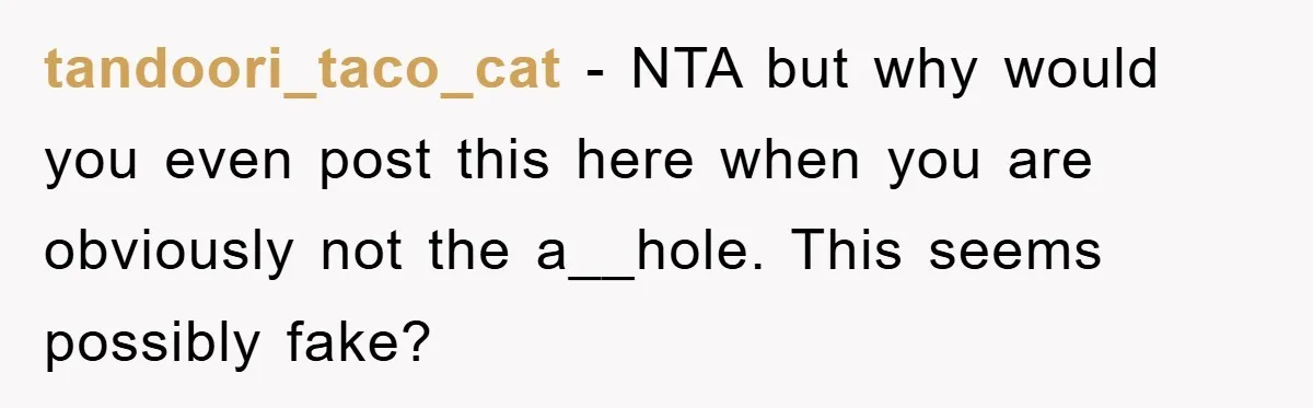 tandoori_taco_cat − NTA but why would you even post this here when you are obviously not the a__hole. This seems possibly fake?
