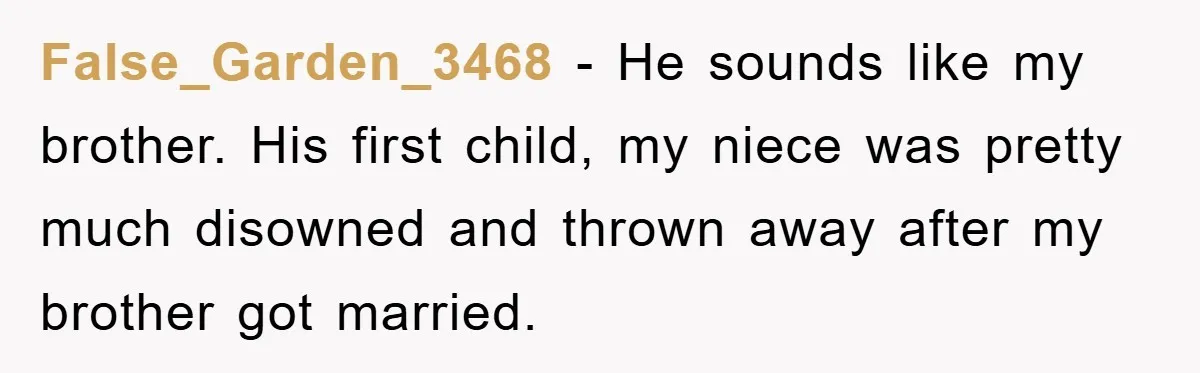 False_Garden_3468 − He sounds like my brother. His first child, my niece was pretty much disowned and thrown away after my brother got married.