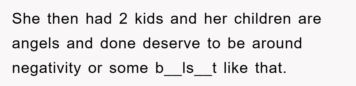 She then had 2 kids and her children are angels and done deserve to be around negativity or some b__ls__t like that.