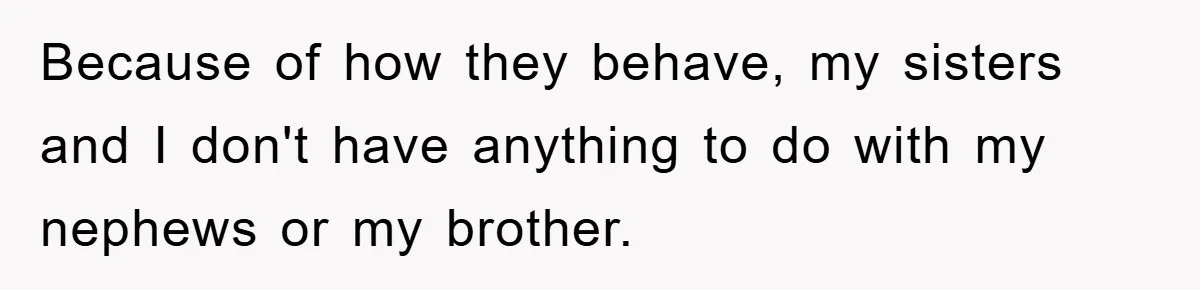 Because of how they behave, my sisters and I don't have anything to do with my nephews or my brother.