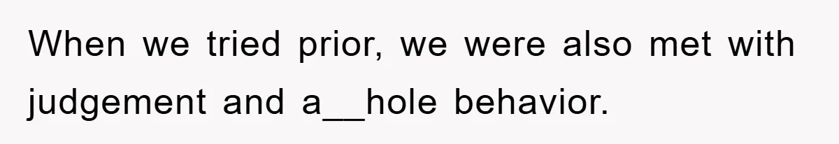 When we tried prior, we were also met with judgement and a__hole behavior.