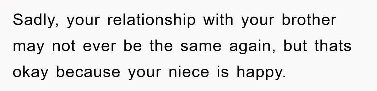 Sadly, your relationship with your brother may not ever be the same again, but thats okay because your niece is happy.