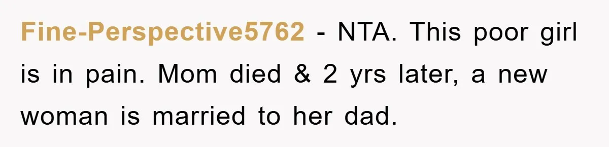 Fine-Perspective5762 − NTA. This poor girl is in pain. Mom died & 2 yrs later, a new woman is married to her dad.