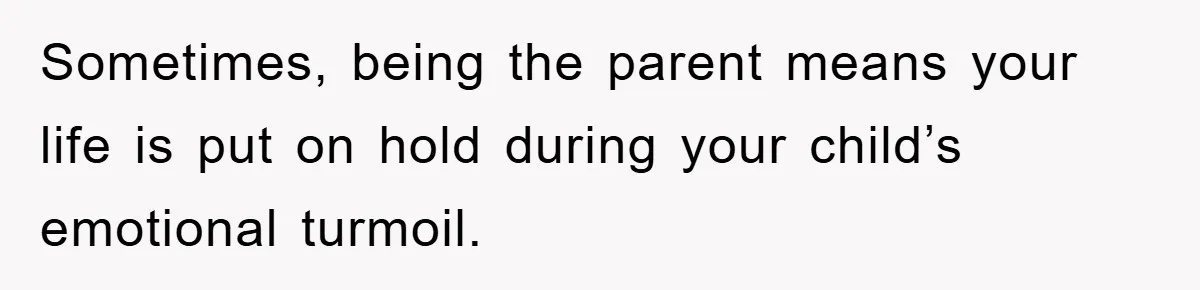 Sometimes, being the parent means your life is put on hold during your child’s emotional turmoil.
