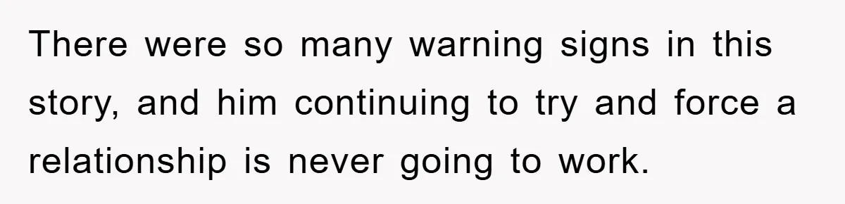 There were so many warning signs in this story, and him continuing to try and force a relationship is never going to work.