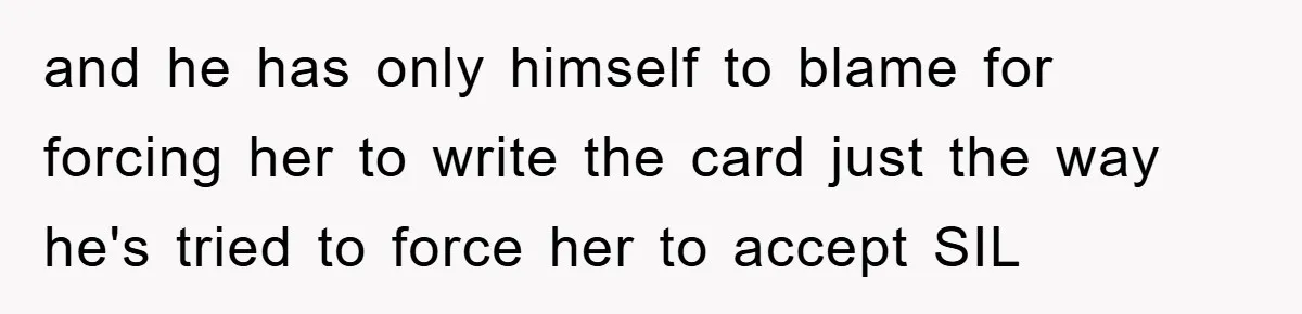 and he has only himself to blame for forcing her to write the card just the way he's tried to force her to accept SIL