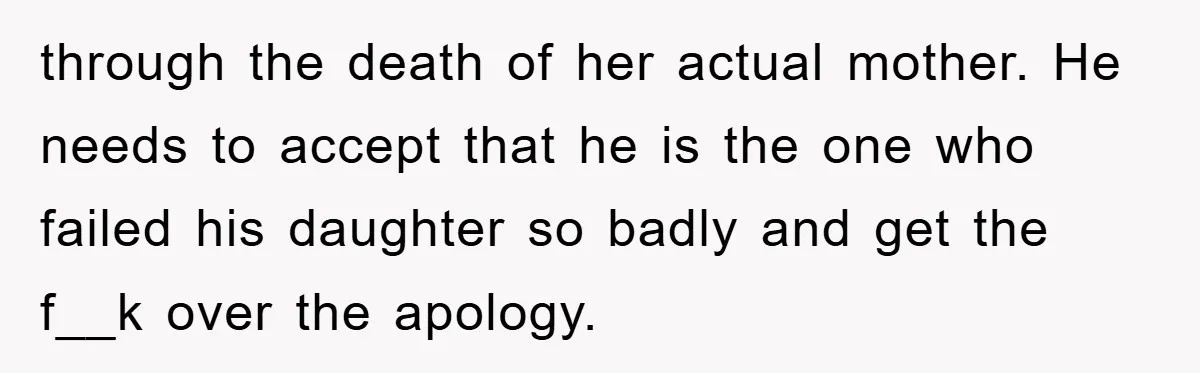 through the death of her actual mother. He needs to accept that he is the one who failed his daughter so badly and get the f__k over the apology.
