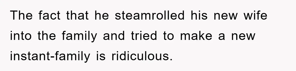 The fact that he steamrolled his new wife into the family and tried to make a new instant-family is ridiculous.