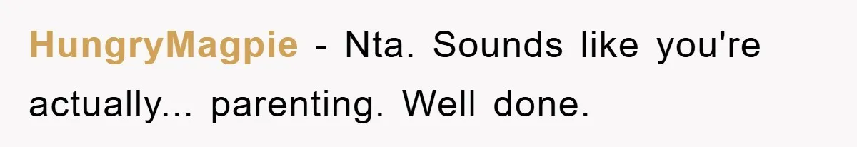 HungryMagpie − Nta. Sounds like you're actually... parenting. Well done.