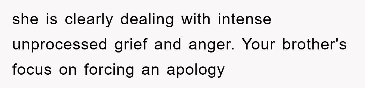 she is clearly dealing with intense unprocessed grief and anger. Your brother's focus on forcing an apology