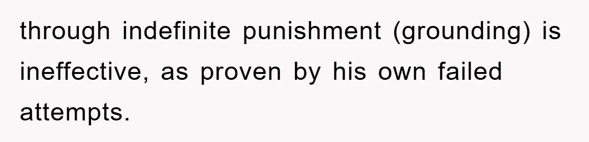 through indefinite punishment (grounding) is ineffective, as proven by his own failed attempts.
