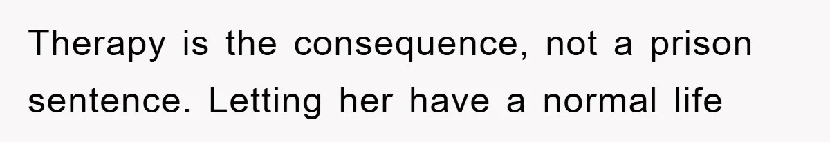 Therapy is the consequence, not a prison sentence. Letting her have a normal life
