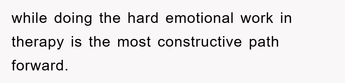 while doing the hard emotional work in therapy is the most constructive path forward.