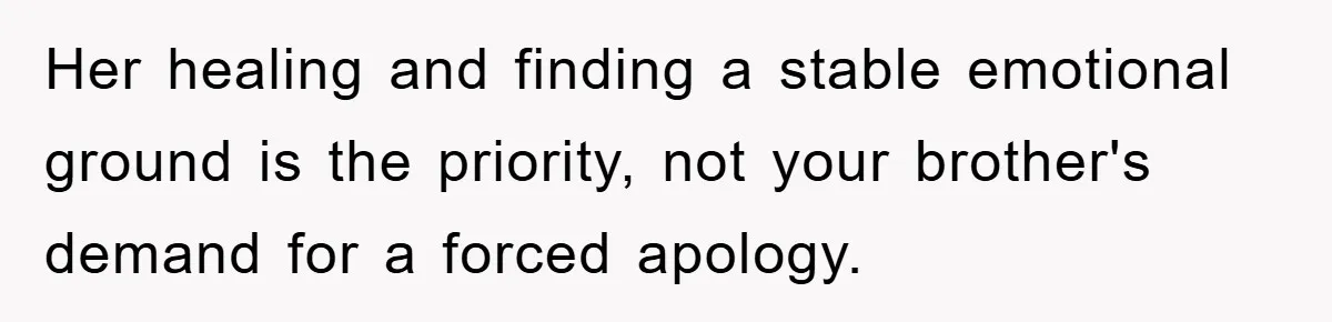 Her healing and finding a stable emotional ground is the priority, not your brother's demand for a forced apology.