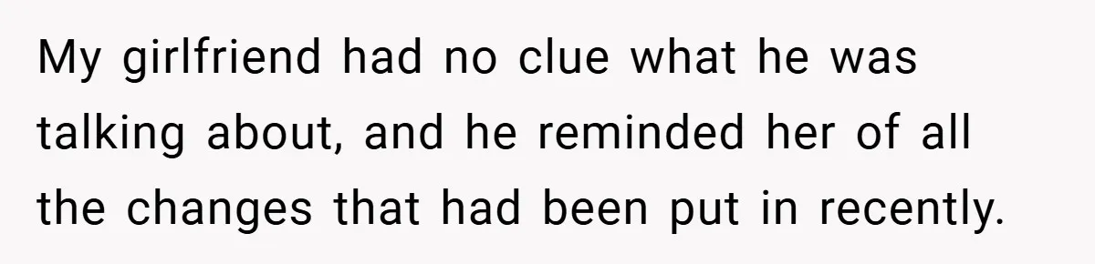 My girlfriend had no clue what he was talking about, and he reminded her of all the changes that had been put in recently.