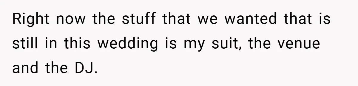 Right now the stuff that we wanted that is still in this wedding is my suit, the venue and the DJ.