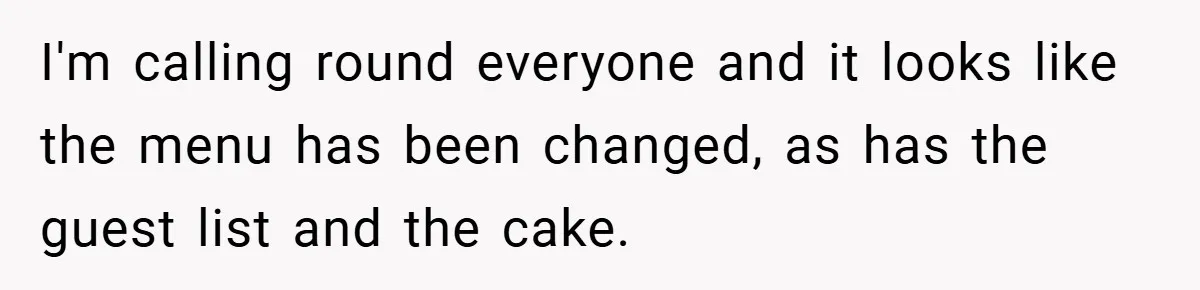 I'm calling round everyone and it looks like the menu has been changed, as has the guest list and the cake.