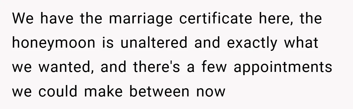We have the marriage certificate here, the honeymoon is unaltered and exactly what we wanted, and there's a few appointments we could make between now