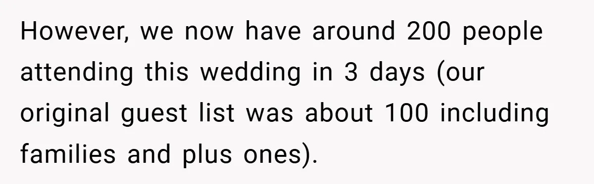 However, we now have around 200 people attending this wedding in 3 days (our original guest list was about 100 including families and plus ones).