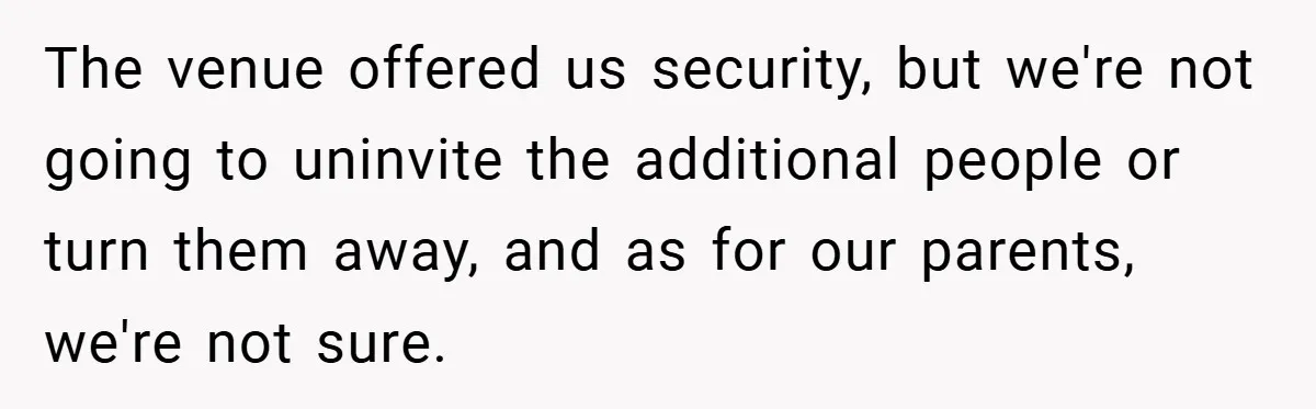 The venue offered us security, but we're not going to uninvite the additional people or turn them away, and as for our parents, we're not sure.