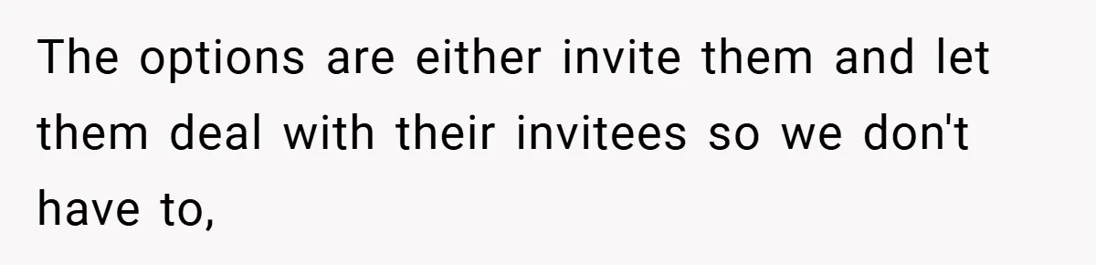 The options are either invite them and let them deal with their invitees so we don't have to,