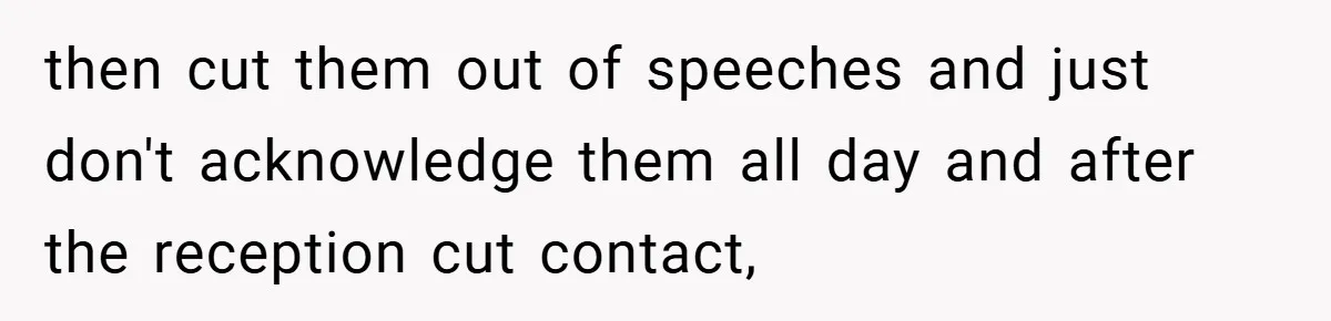 then cut them out of speeches and just don't acknowledge them all day and after the reception cut contact,